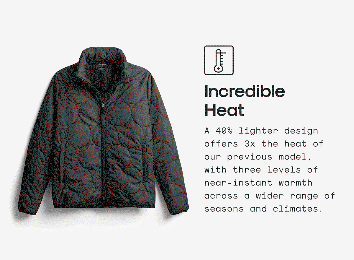 Incredible Heat: A 40% lighter design offers 3x the heat of our previous model, with three levels of near-instant warmth across a wider range of seasons and climates.