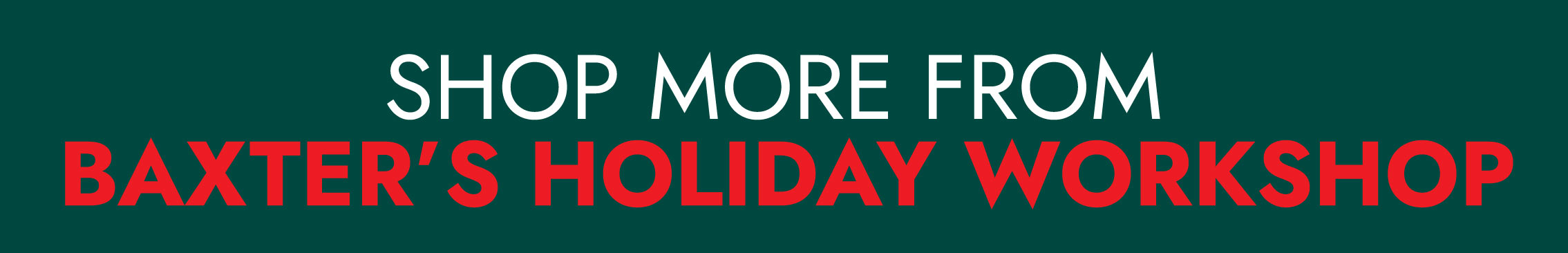 SHOP BAXTER'S HOLIDAY WORKSHOP