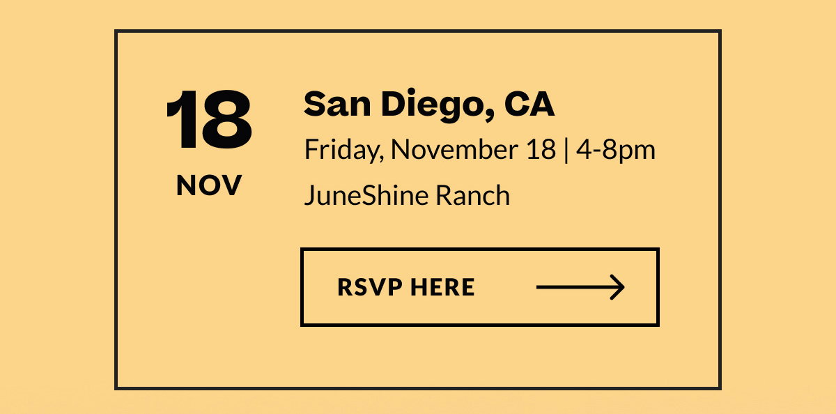 Nov 18 | San Diego, CA | Friday, November 18 | 4-8PM | JuneShine Ranch [ RSVP Here ]