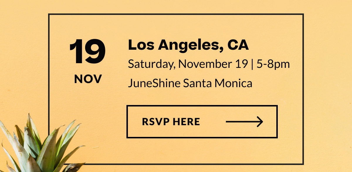 Nov 19 | Los Angeles, CA | Saturday, November 19 | 5-8pm | JuneShine Santa Monica [ RSVP Here ]