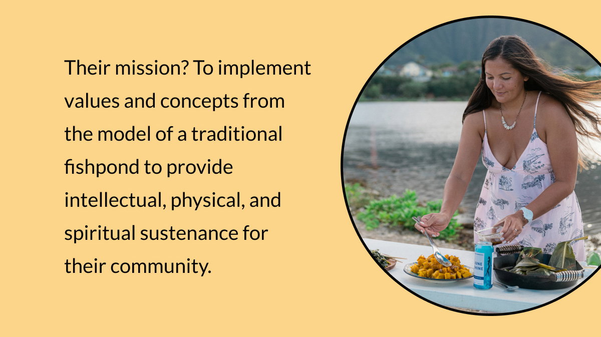 Their mission? To implement values and concepts from the model of a traditional fishpond to provide intellectual, physical, and spiritual sustenance for their community.