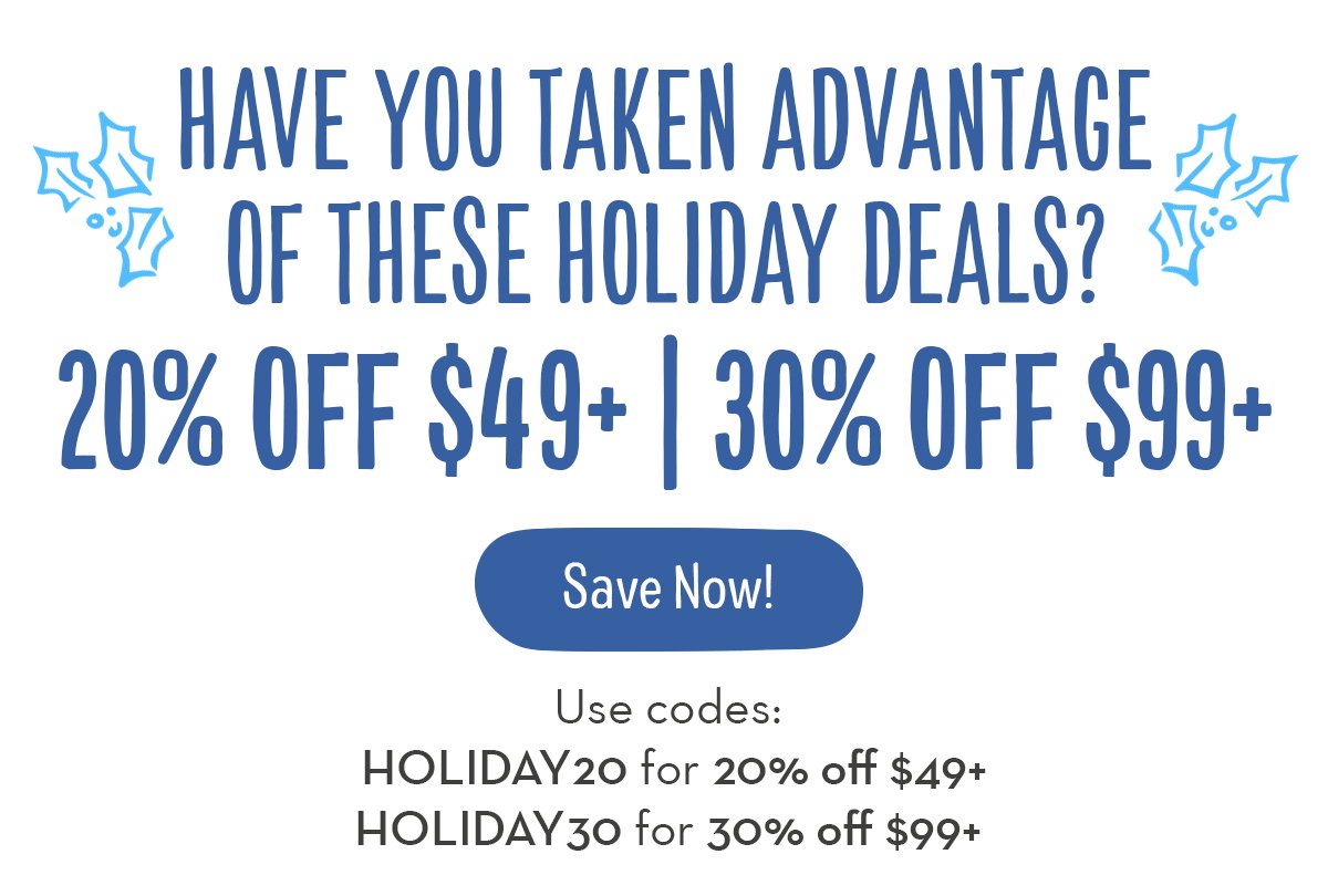 Have you taken advantage of these holiday deals? 20% off $49+, use code HOLIDAY20. 30% off $99+, Use code HOLIDAY30. Save Now!