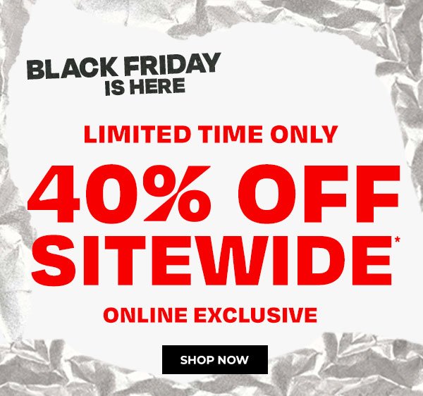 BLACK FRIDAY STARTS NOW! 40% off SITEWIDE. Online exclusive, limited time only. 