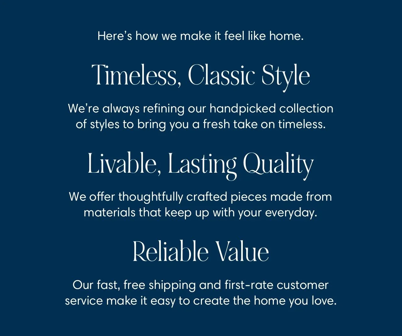 Here's how we make it feel like home: Timeless, Classic Style; Livable, Lasting Quality; Reliable Value
