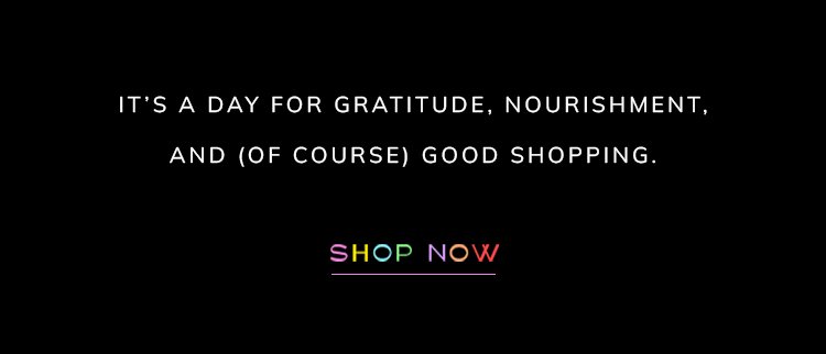 its a day for gratitude, nourishment, and of course good shopping