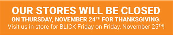 Our stores will be closed on Thursday, November 24th for Thanksgiving. Visit us in store for BLICK Friday on Friday, November 25th!