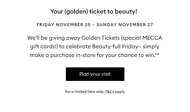We'll be giving away Golden Tickets (special MECCA gift cards!) to celebrate Beauty-full Friday - simply make a purchase in-store for your chance to win.**
