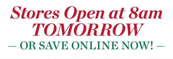 Stores Open at 8am Tomorrow! Or Save Online Now!
