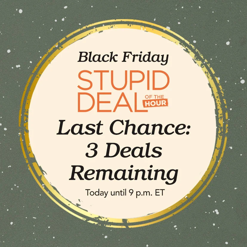 Black Friday Stupid Deal of the Hour. Last Chance: 3 Deals Remaining. Today until 9 p.m. ET. Shop Now or call 877-560-3807