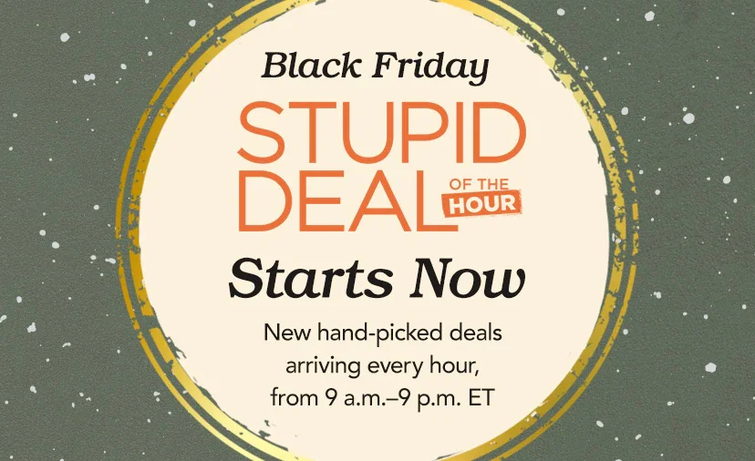 Black Friday Stupid Deal of the Hour Starts Now. New hand-picked deals arriving every hour, from 9 a.m.—9 p.m. ET. Shop Now or call 877-560-3807