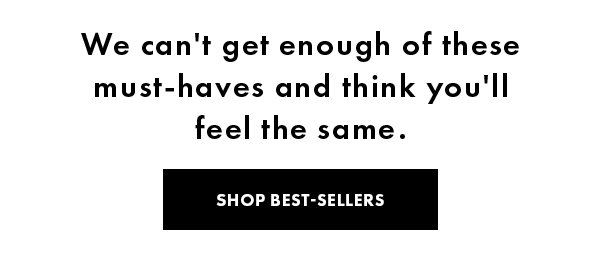 We can't get enough of these must-haves and think you'll feel the same. SHOP BEST-SELLERS