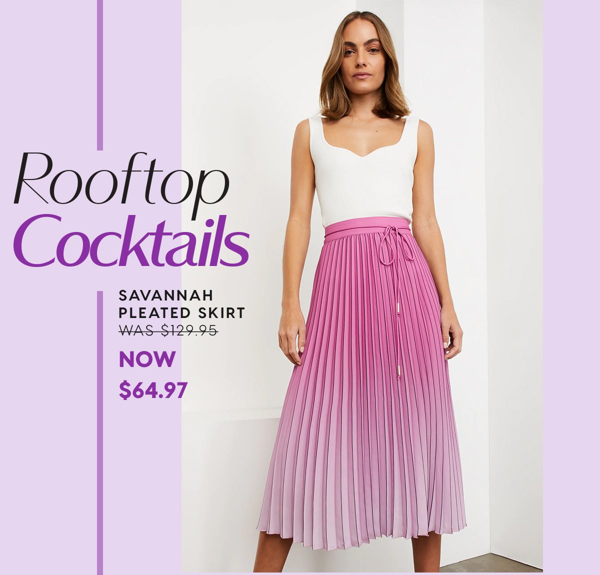 Rooftop Cocktails. Savannah Pleated Skirt WAS $129.95 NOW $64.97