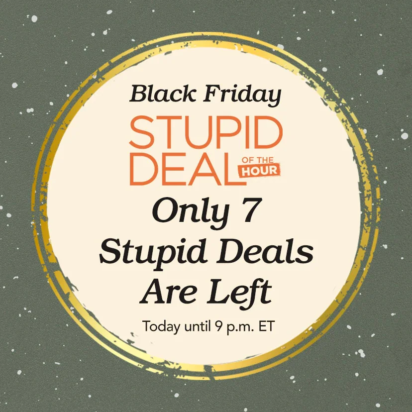 Black Friday Stupid Deal of the Hour. Only 7 Stupid Deals Are Left. Today until 9 p.m. ET. Shop Now or call 877-560-3807