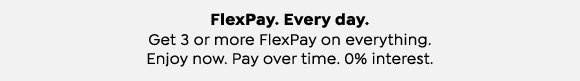 FlexPay. Every day. Get 3 or more FlexPay on everything. Enjoy now. Pay over time. 0% interest.