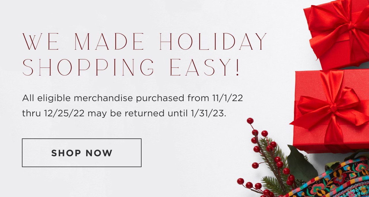 WE MADE HOLIDAY SHOPPING EASY!  ALL ELIGIBLE MERCHANDISE PURCHASED FROM 11/1/22 - 12/25/22 MAY BE RETURNED UNTIL 1/31/23 SHOP NOW