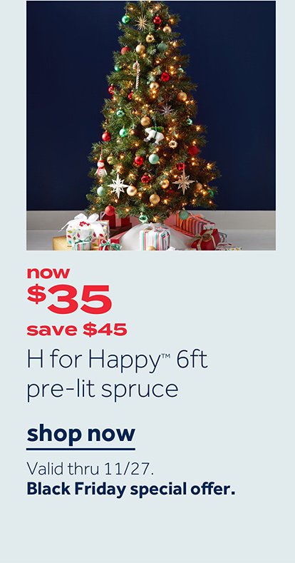 Now $35 save $45 H for Happy 6ft pre-lit spruce | Shop now Valid thru 11/27 Black Friday special offer.