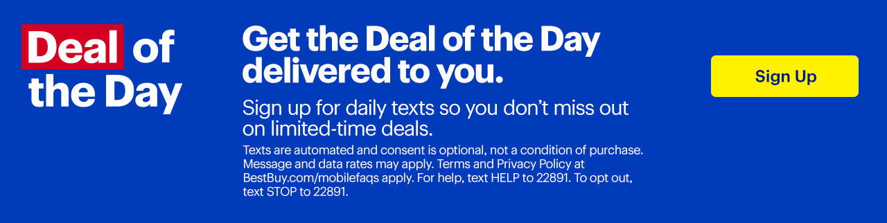 Get the Deal of the Day delivered to you. Sign up for daily texts so you don’t miss out on limited-time deals. Texts are automated and consent is optional, not a condition of purchase. Message and data rates may apply. Terms and Privacy Policy at BestBuy.com/mobilefaqs apply. For help, text HELP to 22891. To opt out, text STOP to 22891.