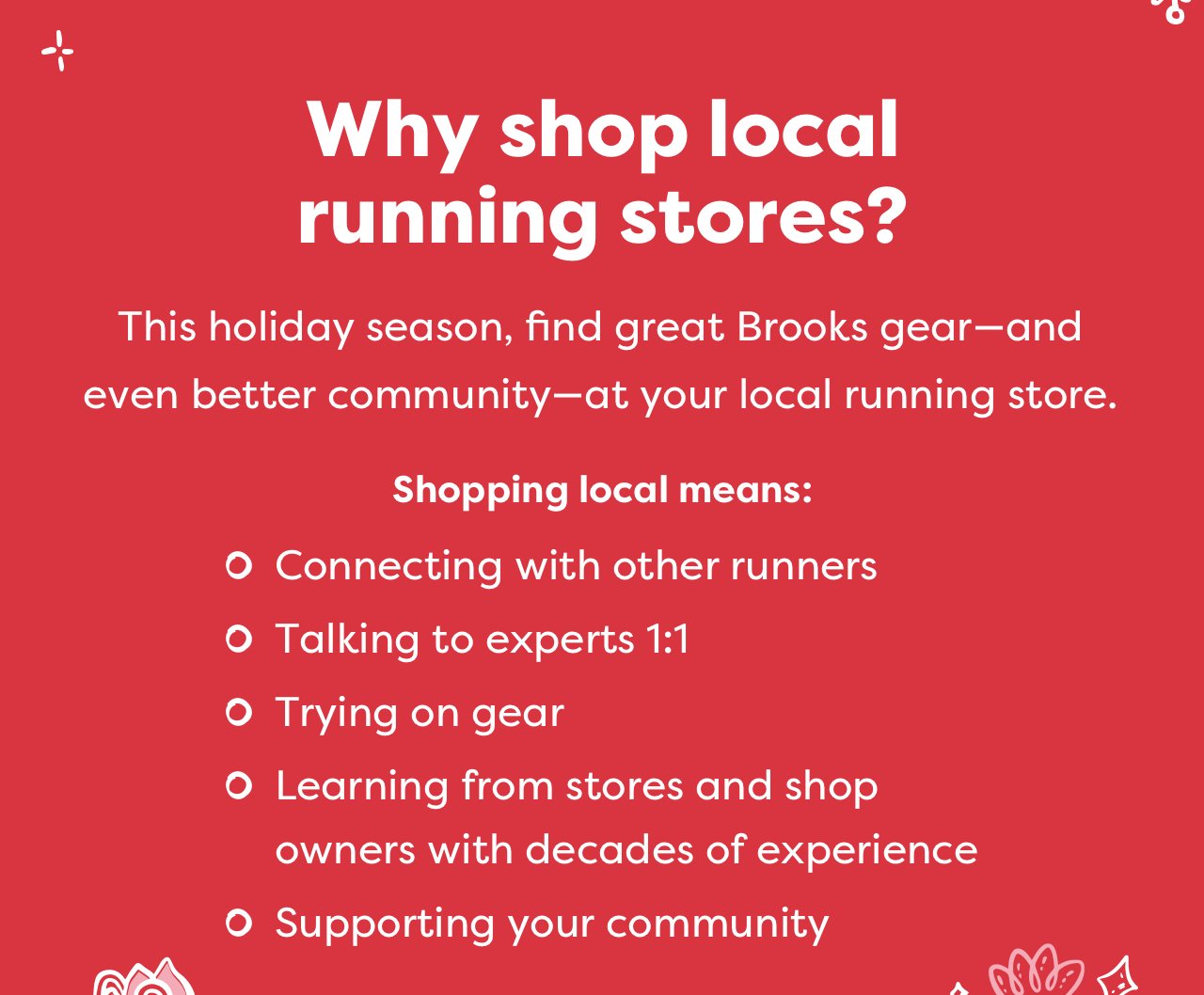 Why shop local running stores? | This holiday seasons, find great Brooks gear — and even better community — at your local running store. Shopping local means: 1. Connecting with other runners 2. Talking to experts 1:1 3. Trying on gear 4. Learning from stores and shop owners with decades of experience 5. Supporting your community