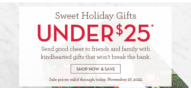 Sweet Holiday Gifts - UNDER $25* - Send good cheer to friends and family with kindhearted gifts that won’t break the bank.