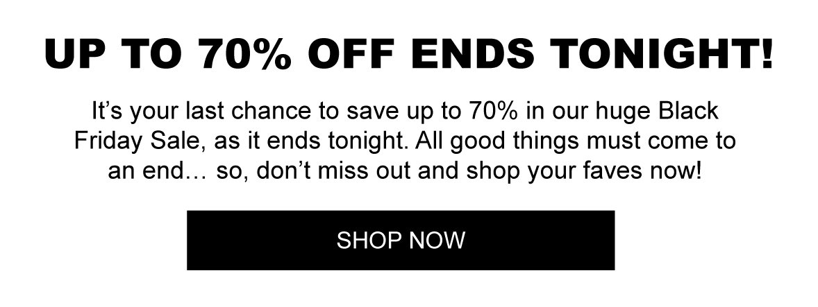 It’s your last chance to save up to 70% in our huge Black Friday Sale, as it ends tonight. All good things must come to an end… so, don’t miss out and shop your faves now! 