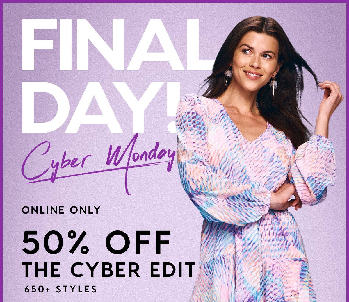 FINAL DAY Cyber Monday Online Only 50% Off The Cyber Edit 650+ Styles