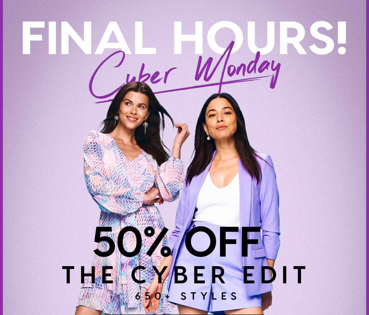 FINAL HOURS Cyber Monday Online Only 50% Off The Cyber Edit 650+ Styles