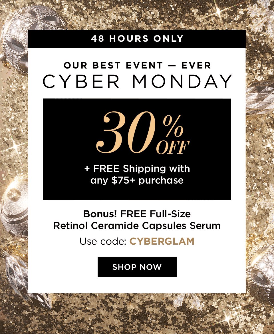 48 HOURS ONLY | Our Best Event Ever | CYBER MONDAY 30% OFF + Free Shipping with any $75+ purchase | Bonus! FREE Full-Size Retinol Ceramide Capsules Serum | Use code: CYBERGLAM | SHOP NOW