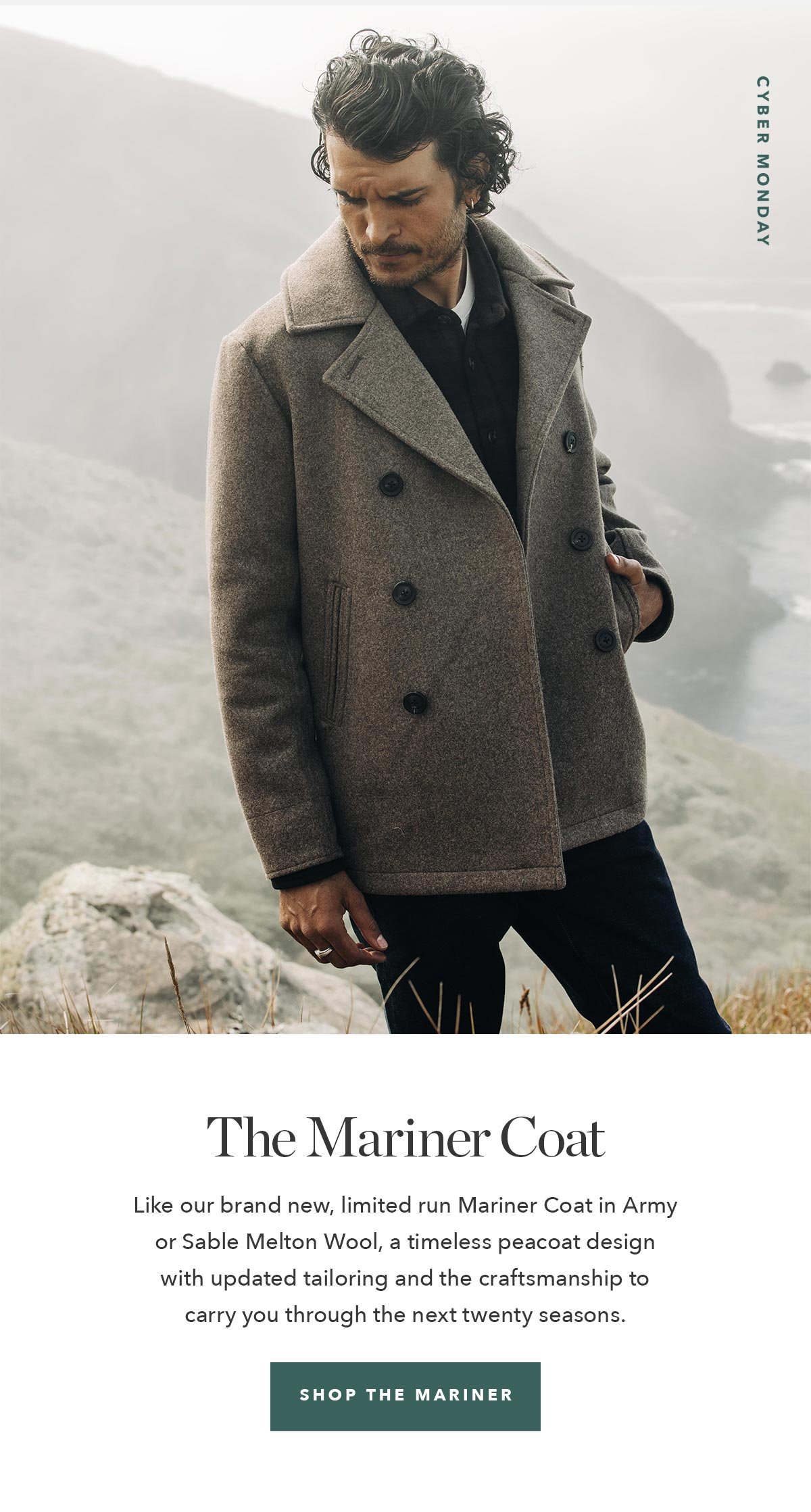Like our brand new, limited run Mariner Coat in Army or Sable Melton Wool, a timeless peacoat design with updated tailoring and the craftsmanship to carry you through the next twenty seasons.