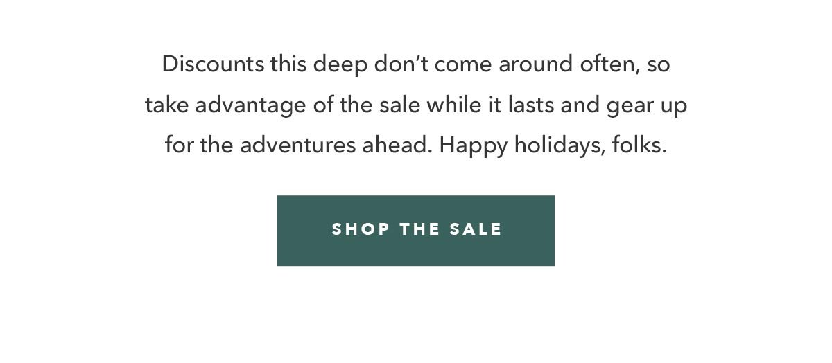  Discounts this deep don’t come around often, so take advantage of the Sale while it lasts and gear up for the adventures ahead. Happy holidays, folks. 
