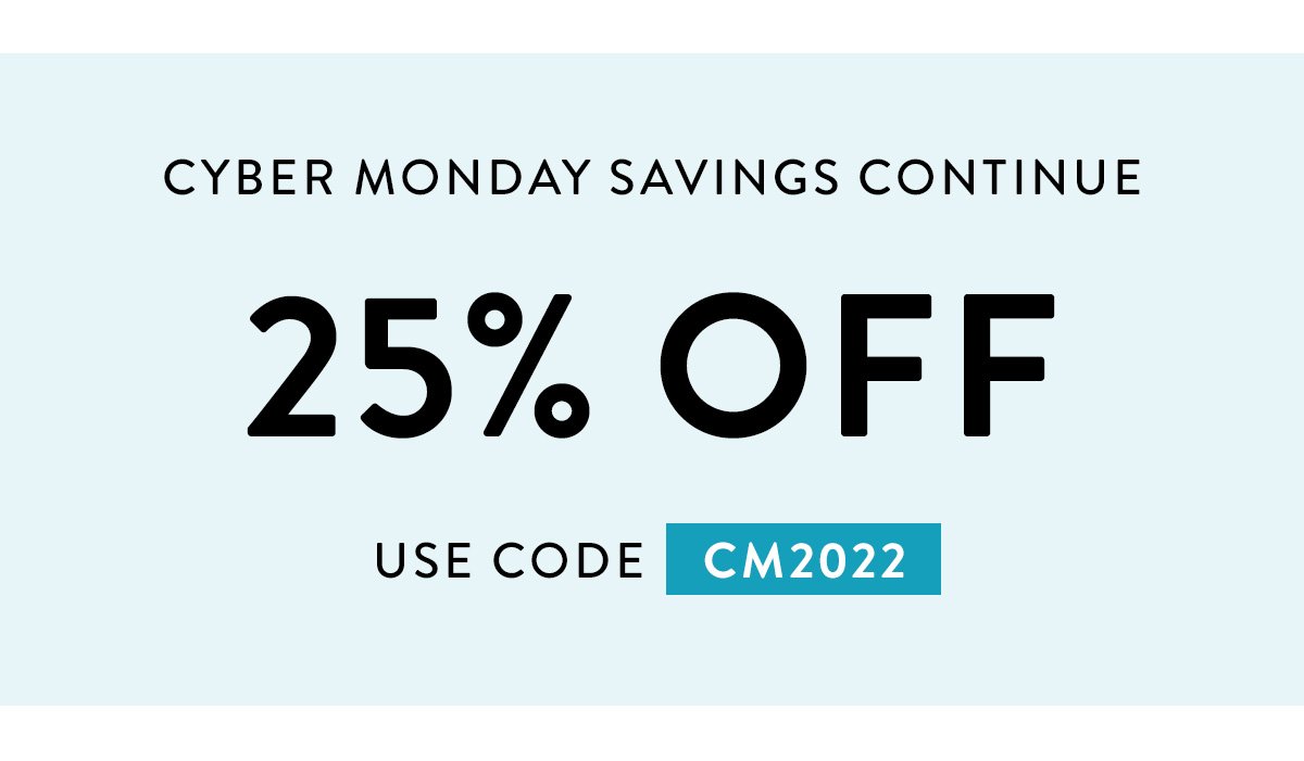 CYBER MONDAY SAVINGS CONTINUE / 25% OFF / USE CODE CM2022
