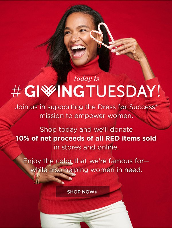 Today is Giving Tuesday! Join us in supporting the Dress for Success mission to empower women. Shop today and we'll donate 10% of net proceeds of all Red items sold in store and online. Shop Now
