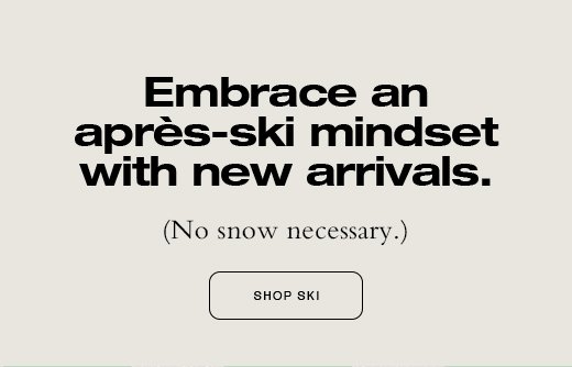 Embrace an apres-ski mindset with new arrivals. (No snow necessary.) SHOP SKI