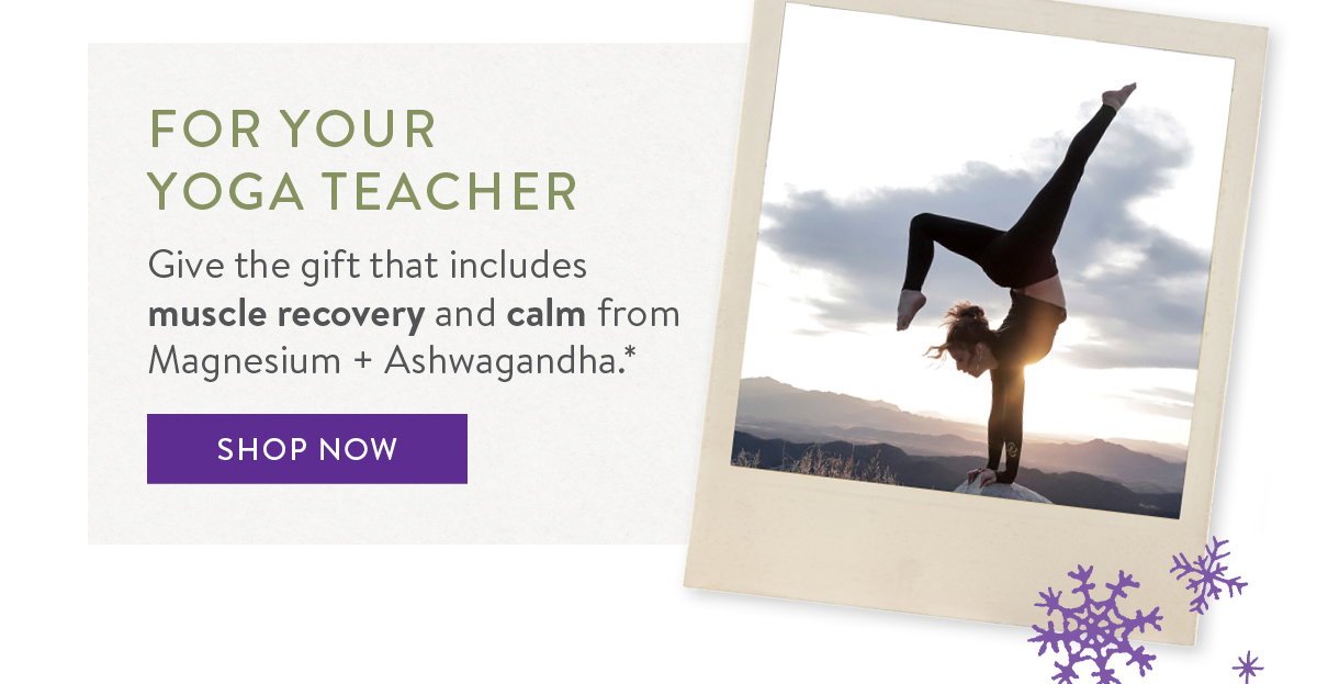 FOR YOUR YOGA TEACHER Give the gift that includes muscle recovery and calm from Magnesium + Ashwagandha.*
