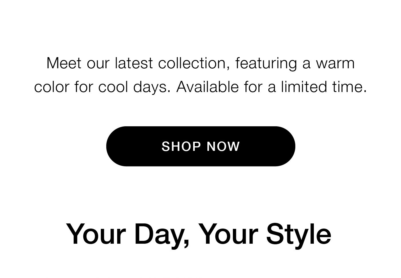Meet our latest collection, featuring a warm color for cool days. Available for a limited time. Shop Now. 