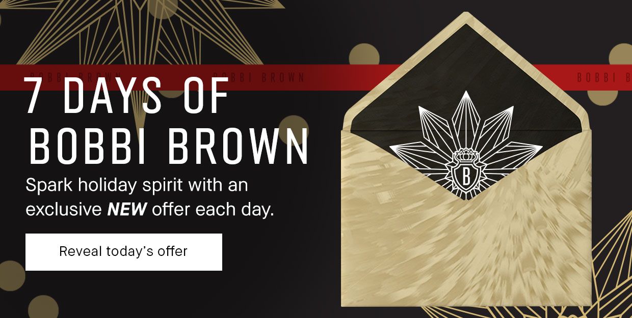 7 DAYS OF BOBBI BROWN | Spark holiday spirit with an exclusive NEW offer each day. | Reveal today's offer