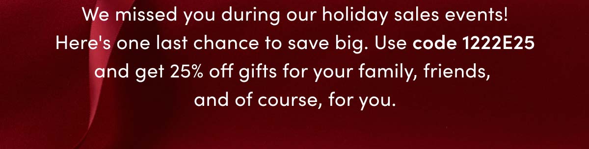 We missed you during our holiday sales events! Here's one last chance to save big. Use code 1222E25 and get 25% off gifts for your family, friends, and of course, for you.