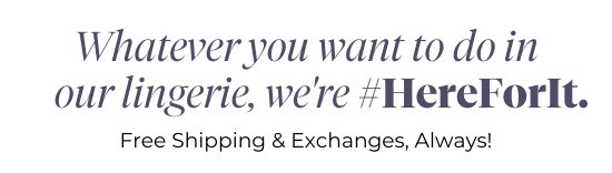 Whatever you want to do in our lingerie, we're #HereForIt - Free Shipping and Exchanges, Always