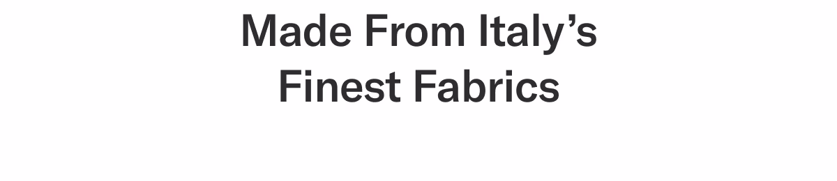 Made from Italy’s finest fabrics
