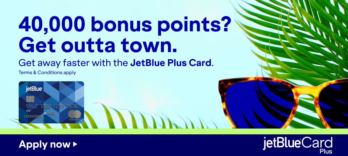 40,000 bonus points? Get outta town. Get away faster with the JetBlue Plus Card. Terms and conditions apply. Click here to apply now.