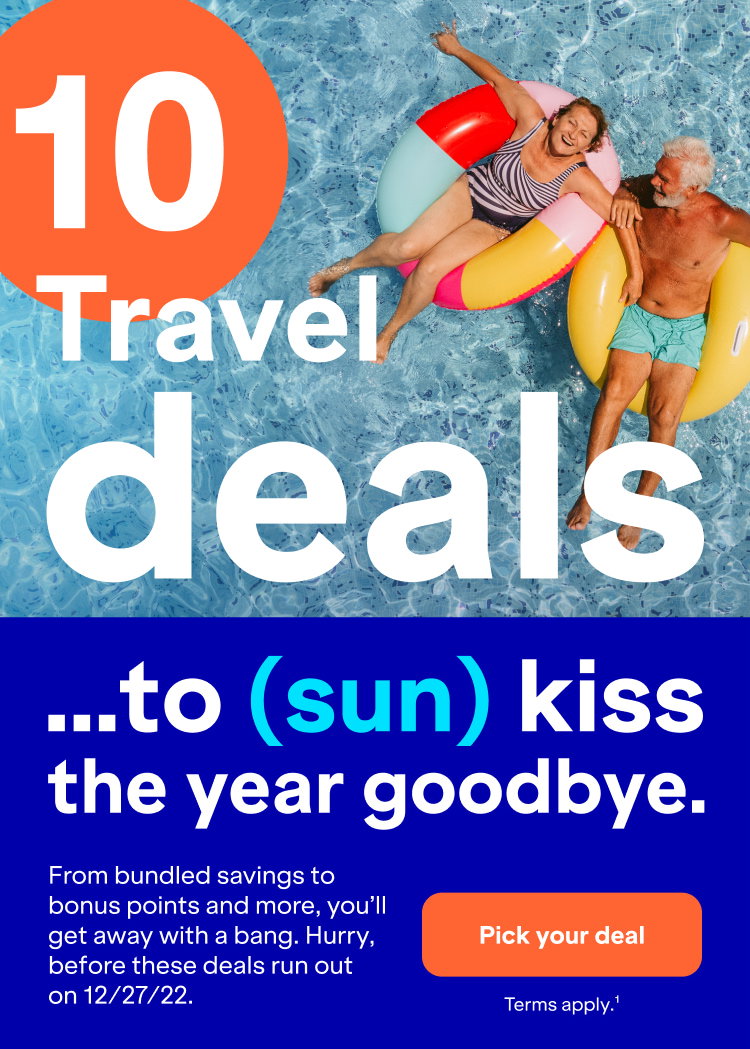 10 travel deals...to (sun) kiss the year goodbye. From bundles savings to bonus points and more, you'll get away with a bang. Hurry, before these deals run out on on 12/27/22. Click here to pick your deal. Terms apply (1).