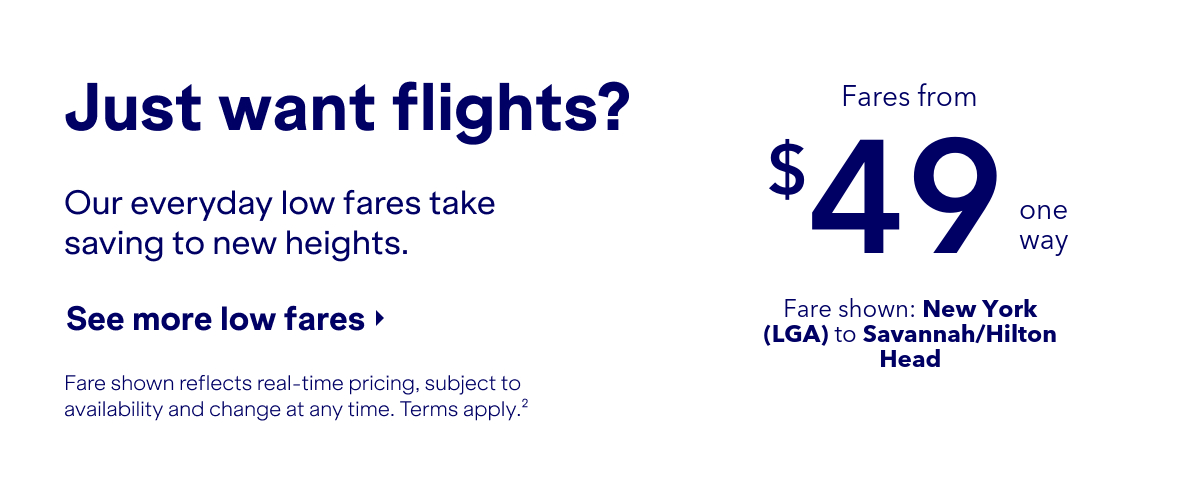 Just want flights? Our everyday low fares take saving to new heights. Click here to book now. Fare shown reflects real-time pricing, subject to availability and change at any time. Terms apply (2).