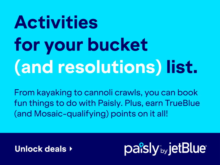 Activities for your bucket (and resolutions) list. From kayaking to cannoli crawls, you can book fun things to do with Paisly. Plus, earn TrueBlue (and Mosaic-qualifying) points on it all! Click here to unlock deals at paisly.com