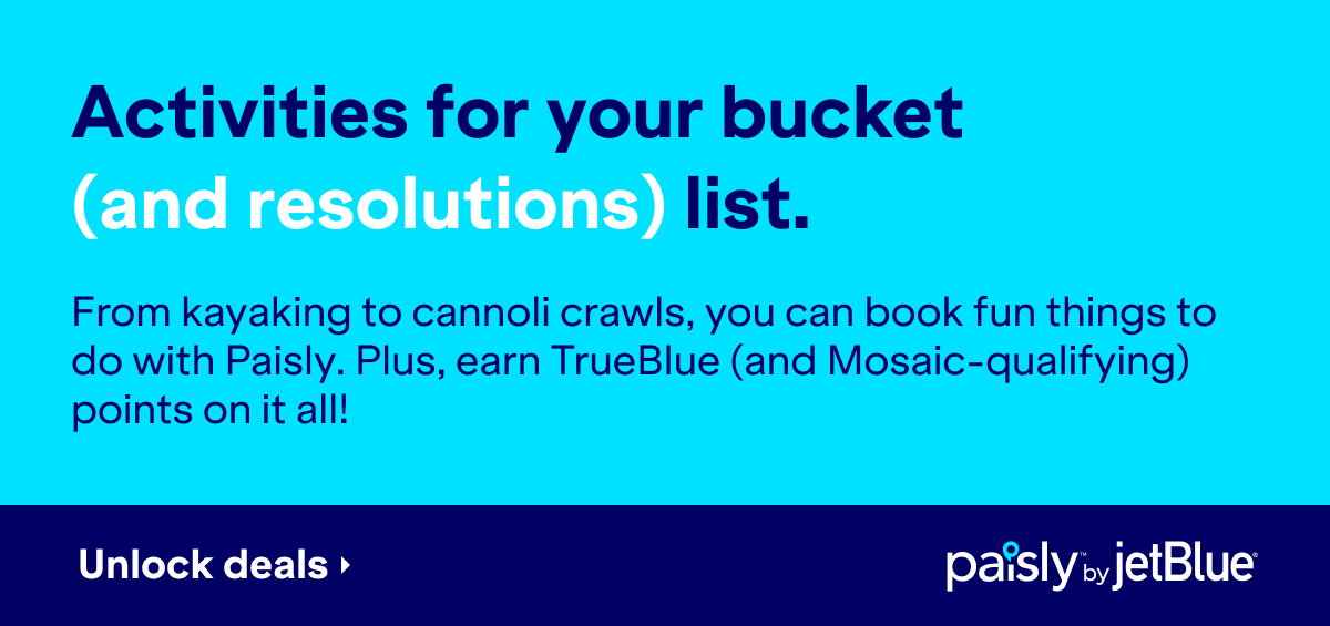 Activities for your bucket (and resolutions) list. From kayaking to cannoli crawls, you can book fun things to do with Paisly. Plus, earn TrueBlue (and Mosaic-qualifying) points on it all! Click here to unlock deals at paisly.com