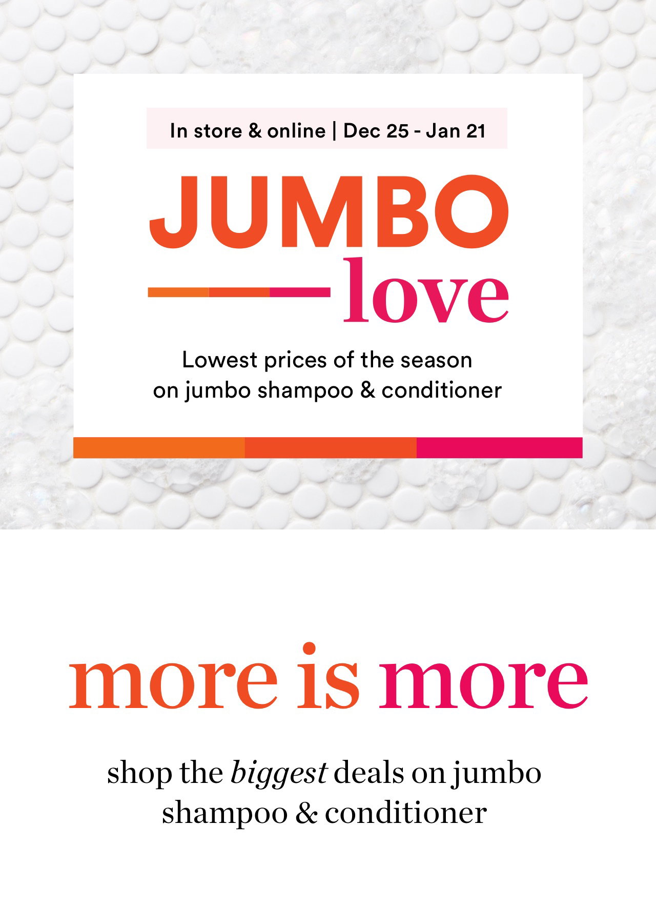 Jumbo Love | In store & online | Dec 25 - Jan 21 | More is more: shop the biggest deals on jumbo shampoo & conditioner