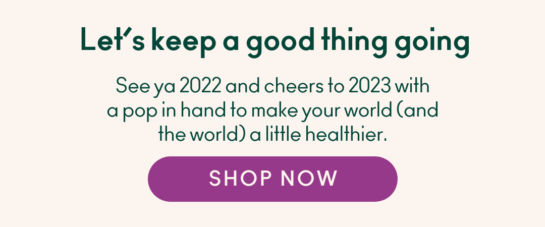 Let's keep a good thing going. See ya 2022 and cheers to 2023 with a pop in hand to make your world (and the world) a little healthier.