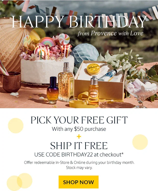 PICK YOUR FREE BIRTHDAY GIFT AND GET FREE SHIPPING WITH CODE BIRTHDAY22*. SHOP NOW