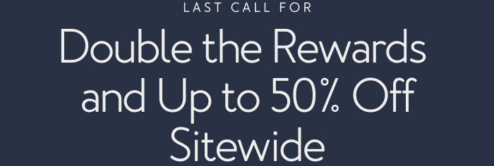Last Call For Double the Rewards & Up to 50% Off Sitewide