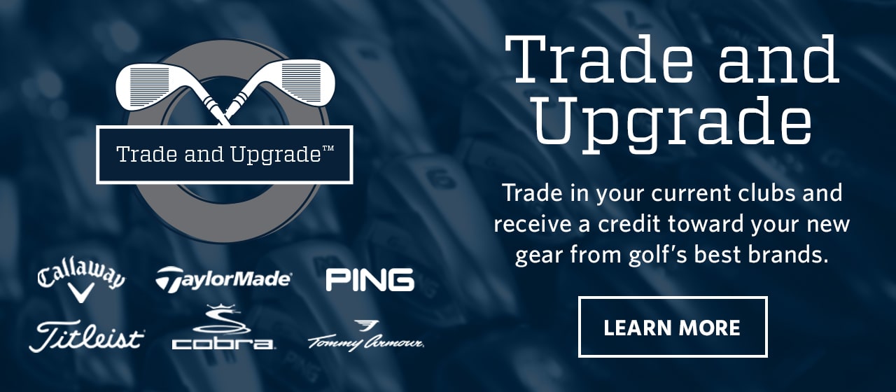 Callaway. TaylorMade. Ping. Titleist. Cobra. Tommy Armour. Trade in your current clubs and receive a credit toward your new gear from golf's best brands. Learn more.