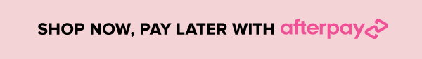 SHOP NOW, PAY LATER WITH AFTERPAY