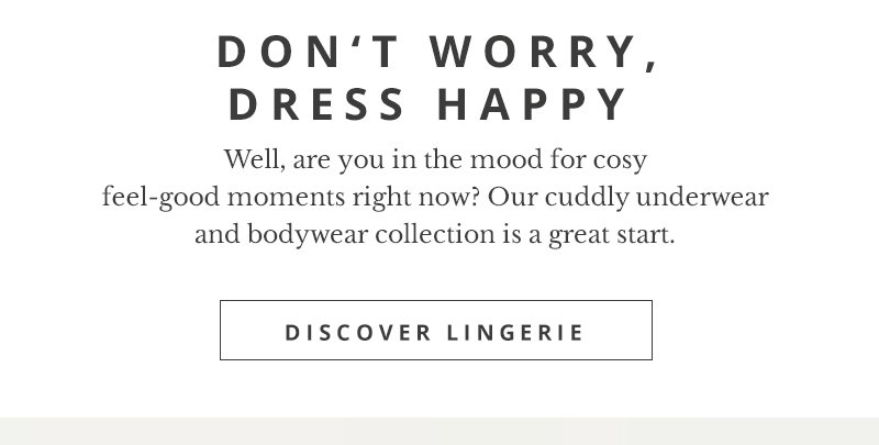Lingerie is much more than everyday underwear. An indispensable basic that promises a feminine body feeling. The right bra stages a beautiful décolleté and ensures a secure hold. The perfectly fitting panties provide comfort at every opportunity.